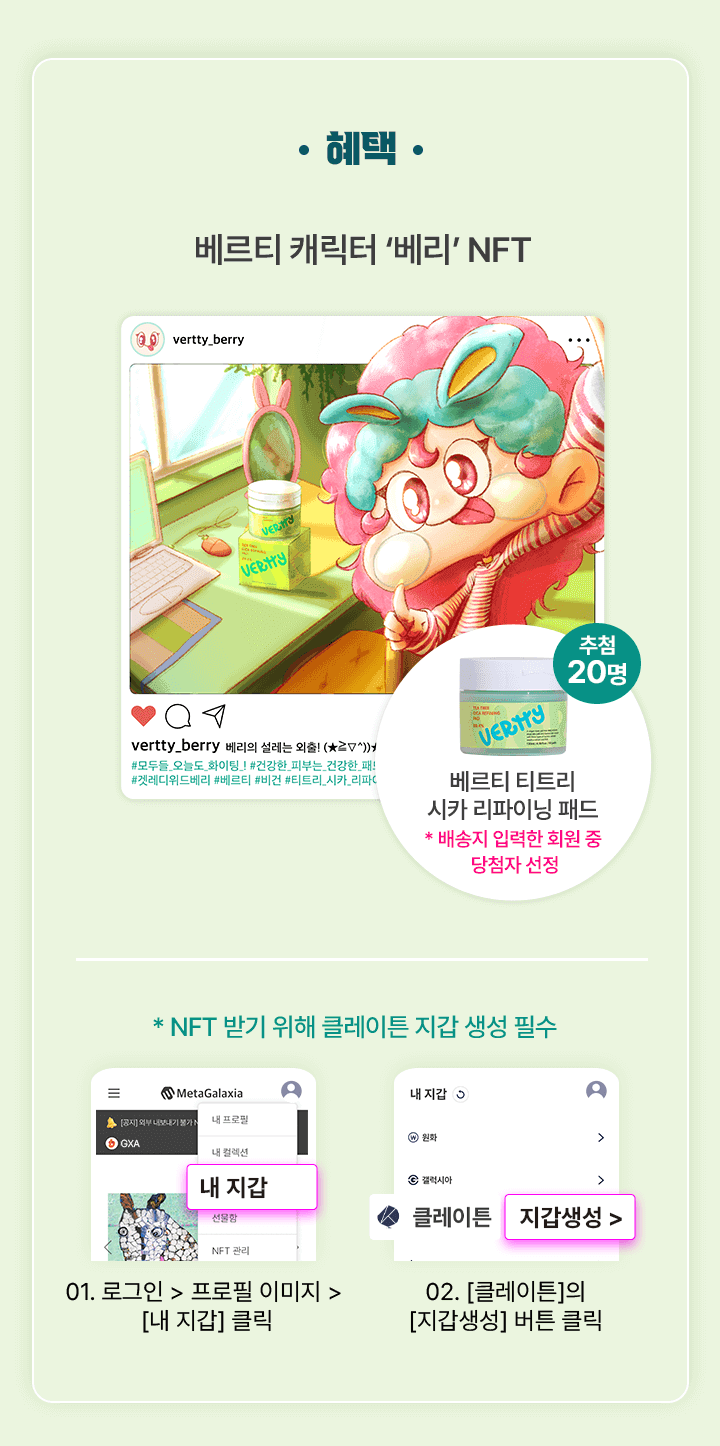 혜택: 베르티 캐릭터 '베리' NFT / 베르티 티트리 시카 리파이닝 패드 추첨 20명 *배송지 입력한 회원중 당첨자 선정 / * NFT 받기 위해 카이아 지갑 생성 필수 01. 로그인 > 프로필 > [내 지갑] 클릭 02. [카이아]의[지갑생성] 버튼 클릭